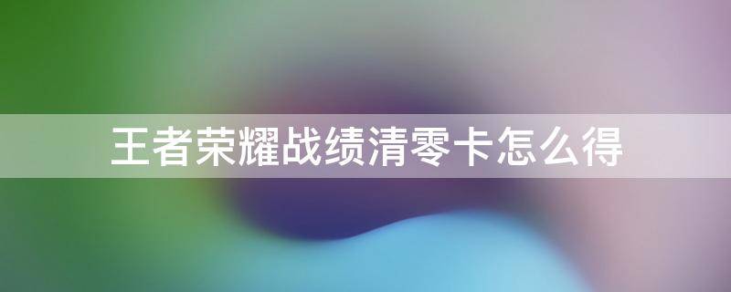 王者荣耀战绩清零卡怎么得 王者战绩清零卡怎么获得