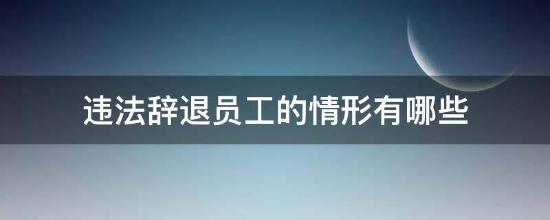 哪些情况属于违法辞退员工 违法辞退员工的情形有哪些