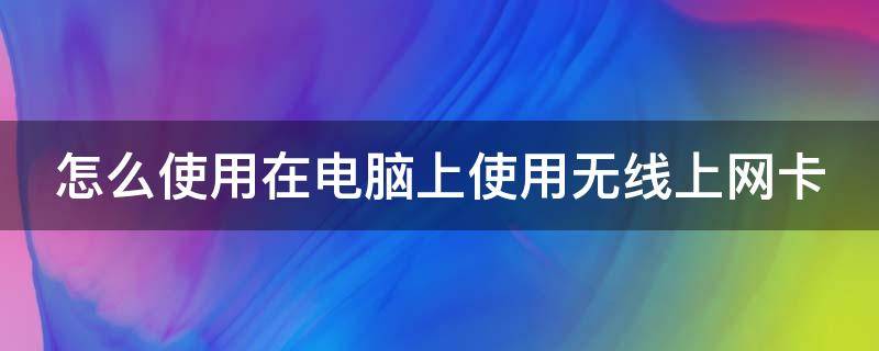 怎么使用在电脑上使用无线上网卡 怎么使用在电脑上使用无线上网卡功能