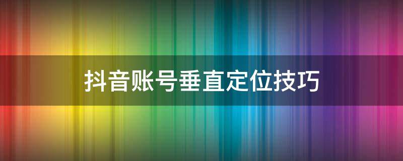 抖音账号垂直定位技巧,抖音垂直度改变对账号... 抖音账号垂直定位技巧