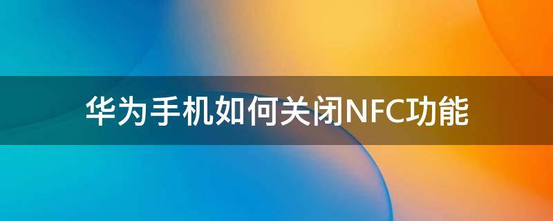 华为手机如何关闭nfc功能提醒 华为手机如何关闭NFC功能