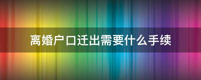 离婚户口迁出需要什么手续流程 离婚户口迁出需要什么手续