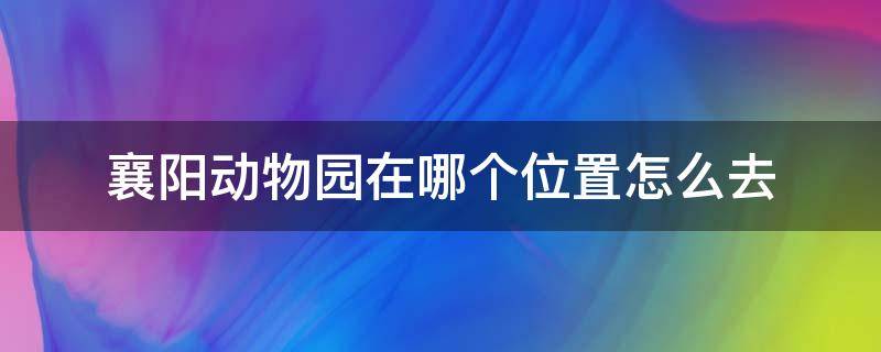 襄阳动物园在哪个位置怎么去 襄阳动物园在哪个位置,怎么去