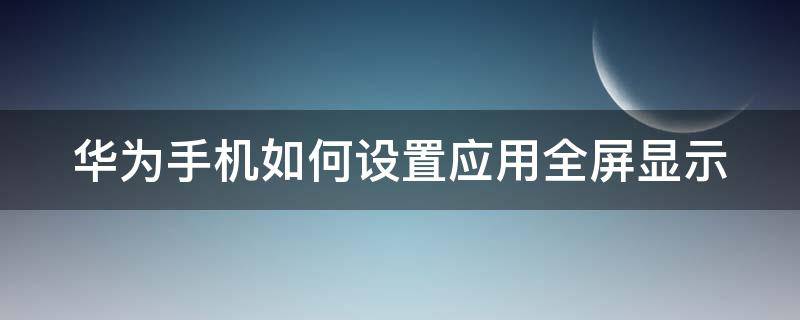 华为手机如何设置应用全屏显示 华为手机如何设置应用全屏显示功能