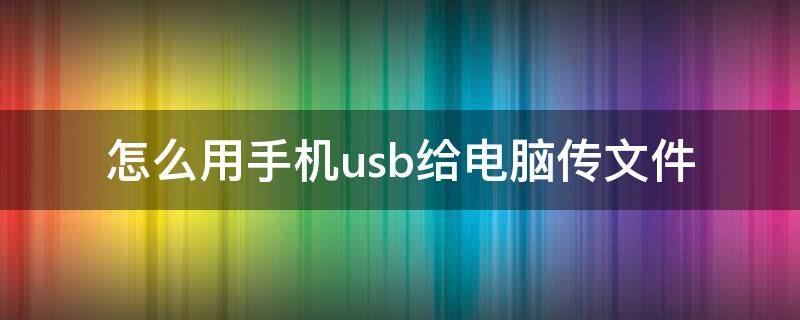 怎么用手机usb给电脑传文件 手机如何通过usb.把文件传给电脑