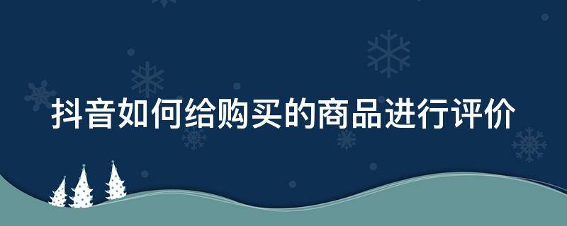 抖音如何给购买的商品进行评价 抖音买东西怎么给评价