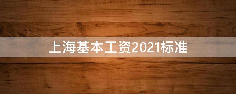 上海基本工资2021标准 上海基本工资2021标准是多少