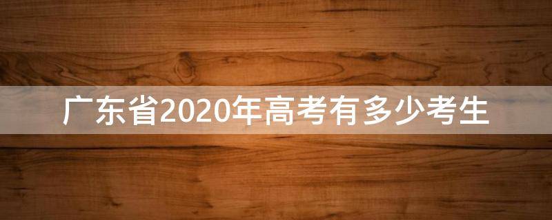 广东省2020年高考有多少考生 2020年广东一共有多少高考生