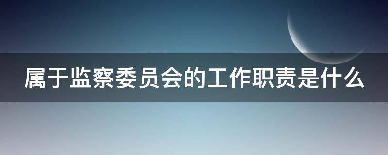 属于监察委员会的工作职责是哪些 属于监察委员会的工作职责是什么