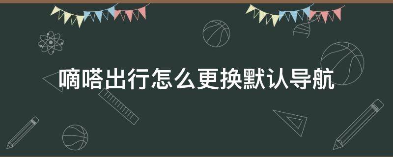 嘀嗒出行怎么更换默认导航 嘀嗒内置导航怎么换