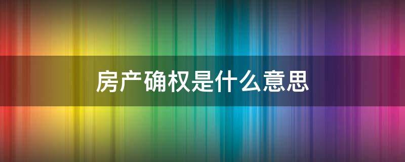 房产确权是什么意思 房地产确权是什么意思