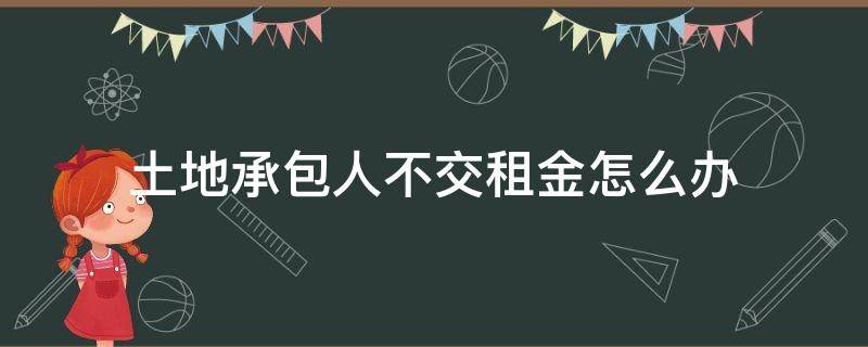 土地承包人不交租金怎么办 承包农村土地后不支付租金