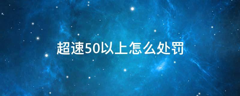 超速50以上怎么处罚 超速50%以上怎样处罚