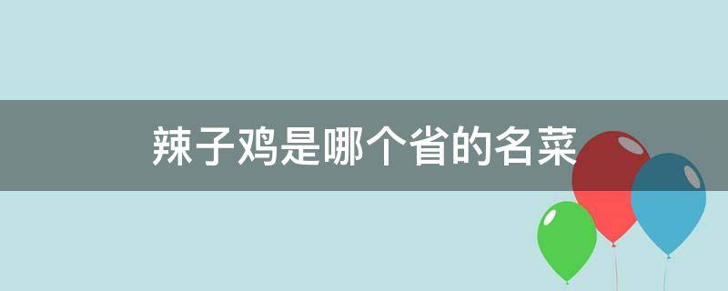 辣子鸡是哪个省的名菜 哪个地方的辣子鸡最有名?