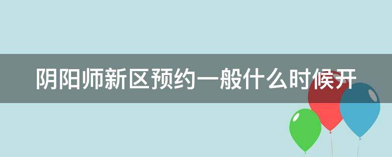 阴阳师新区预约一般什么时候开 阴阳师新区预约什么时候开启