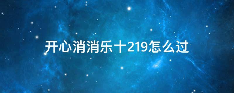 开心消消乐十195关 开心消消乐十219怎么过