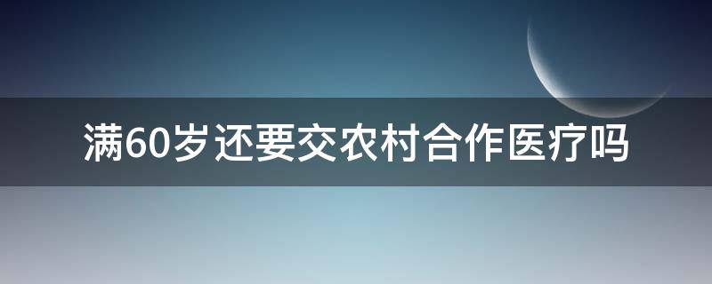 满60岁还要交农村合作医疗吗（60岁以上的人还要交农村合作医疗费吗?）