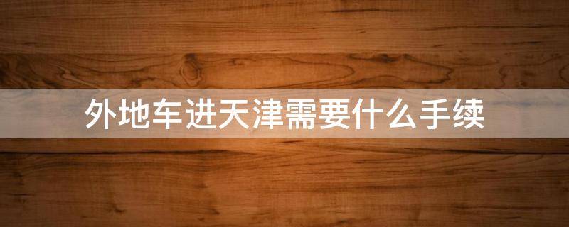 外地车进天津需要什么手续 外地车进天津需要办什么手续