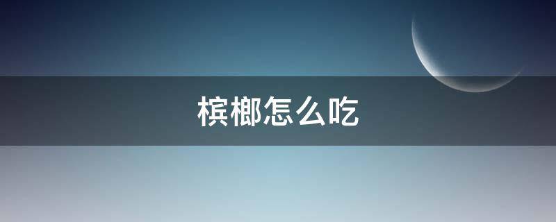 槟榔怎么吃 槟榔怎么吃没有危害