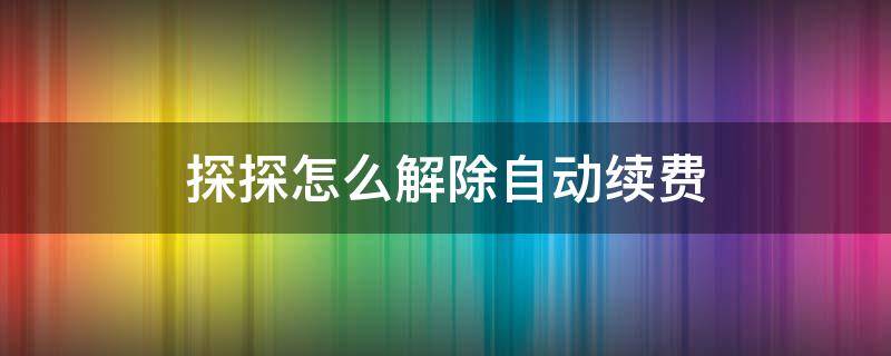 探探怎么解除自动续费（探探怎么取消自动续费）