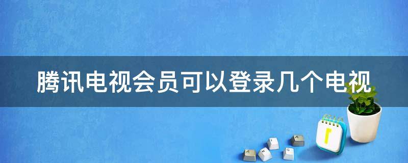 腾讯电视会员可以登录几个电视上 腾讯电视会员可以登录几个电视