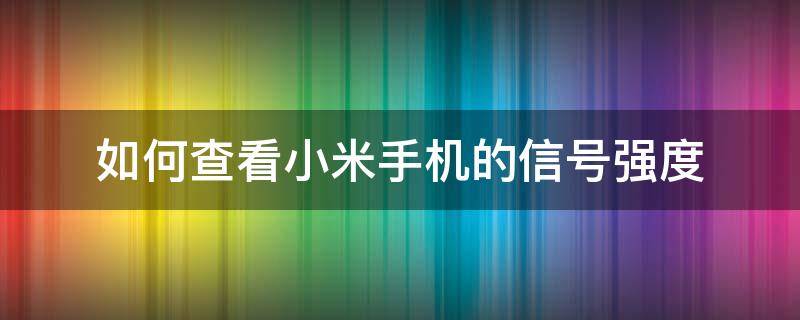 如何查看小米手机的信号强度 小米手机怎么查看信号强度