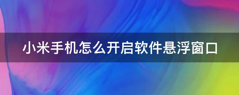 小米手机怎么开启软件悬浮窗口 小米手机软件悬浮窗在哪里设置