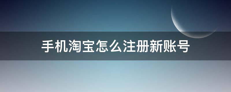 手机淘宝怎么注册新账号 手机淘宝如何注册账号