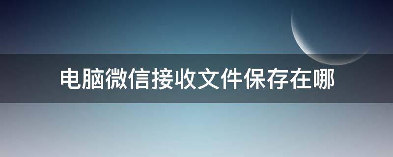 电脑微信接收文件保存在哪 电脑微信接收文件保存在哪里