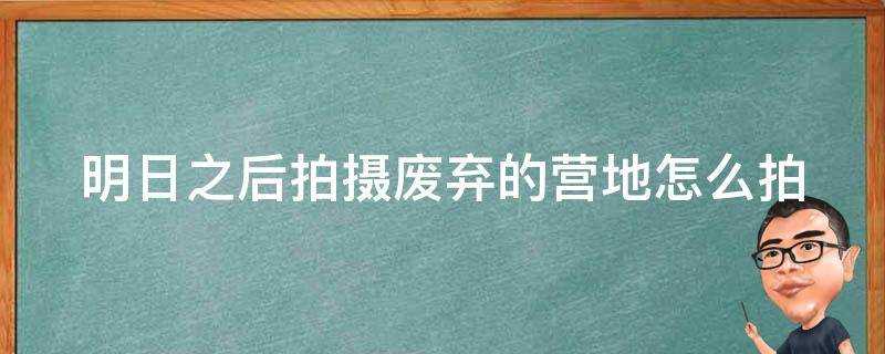 明日之后拍摄废弃的营地怎么拍摄 明日之后拍摄废弃的营地怎么拍