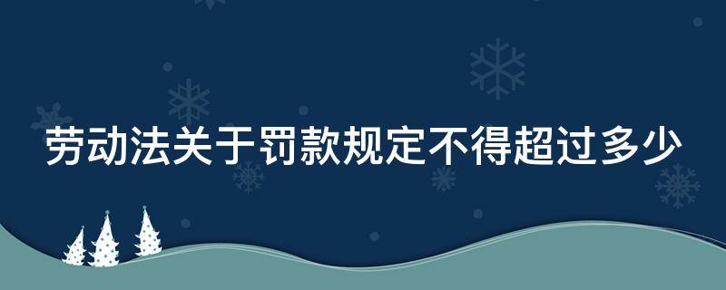 劳动法关于罚款规定不得超过多少 劳动法关于罚款规定不得超过多少年