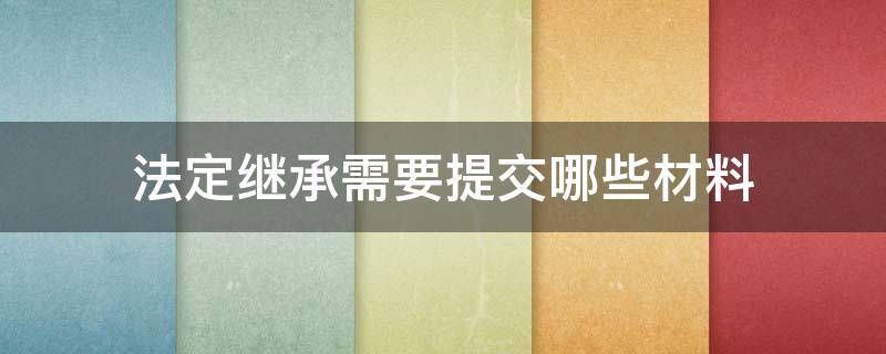 继承登记需要哪些材料 法定继承需要提交哪些材料