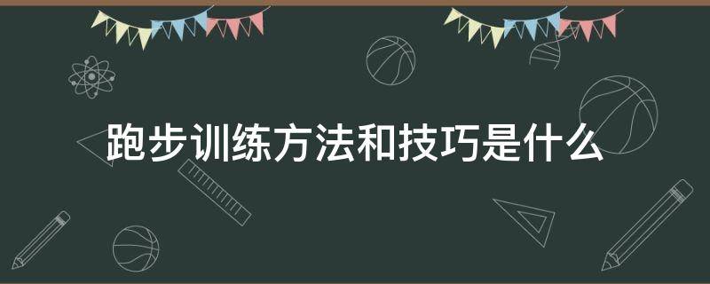 跑步训练方法和技巧是什么 跑步训练方法与技巧