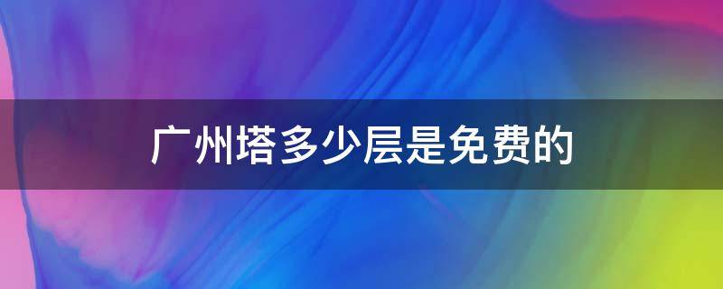 广州塔多少层是免费的 广州塔多少层是免费的州塔旅游攻略