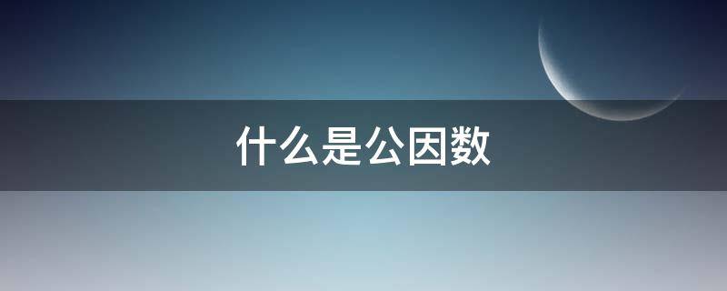 什么是公因数（什么是公因数和公倍数五年级）