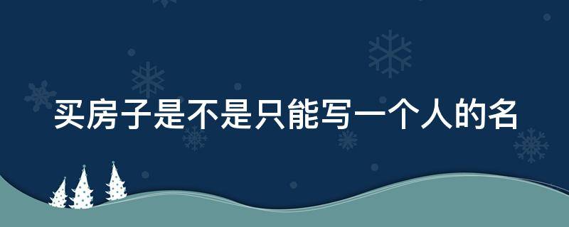 买房子只写一个人名字,俩人都要去吗? 买房子是不是只能写一个人的名