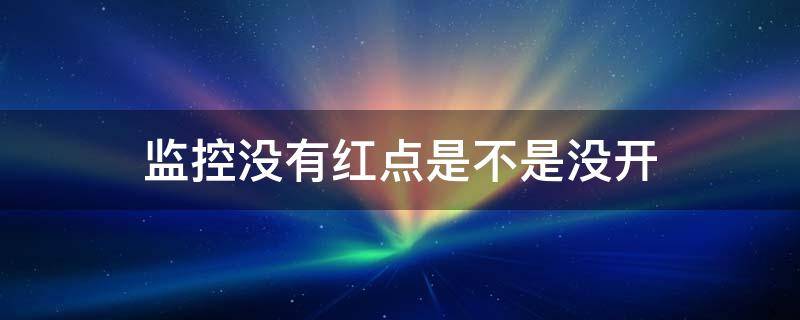 监控没有红点是不是没开 监控没有亮红点是否一定没开?