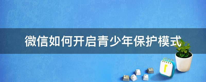 微信如何开启青少年保护模式 微信怎么开启青少年保护模式