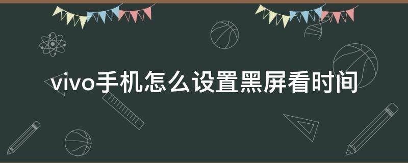 vivo手机怎样设置黑屏显示时间 vivo手机怎么设置黑屏看时间