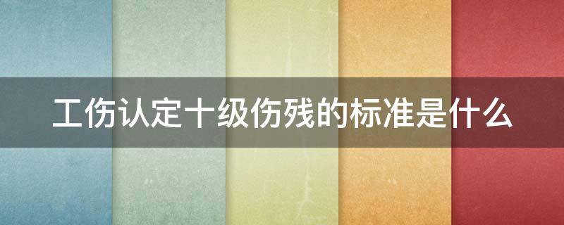 工伤认定十级伤残的标准是什么 工伤认定十级伤残的标准是什么呢