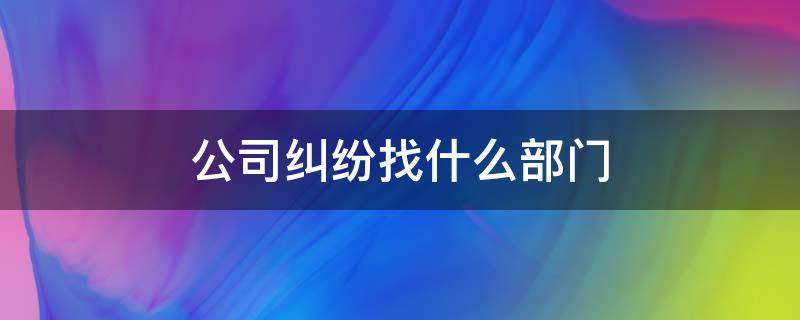 公司处理纠纷的部门 公司纠纷找什么部门