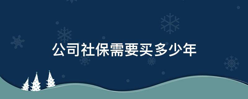 公司社保需要买多少年 公司买社保买多少年