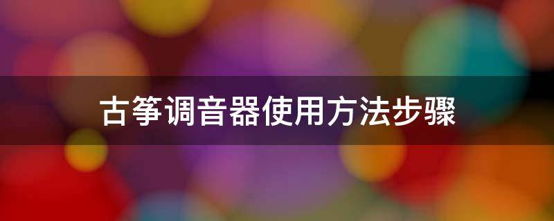 古筝调音器使用方法步骤 古筝调音器使用教程大全