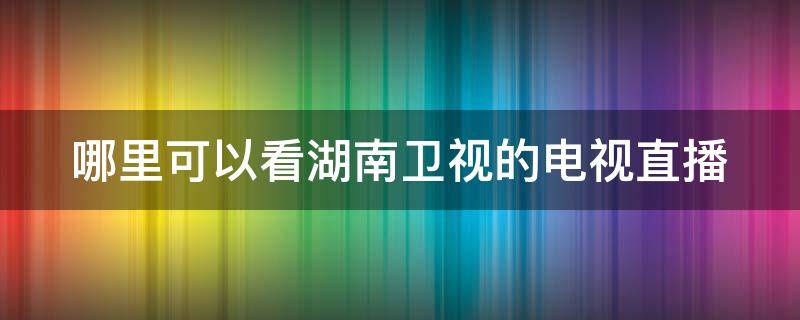 哪里可以看到湖南卫视电视直播 哪里可以看湖南卫视的电视直播