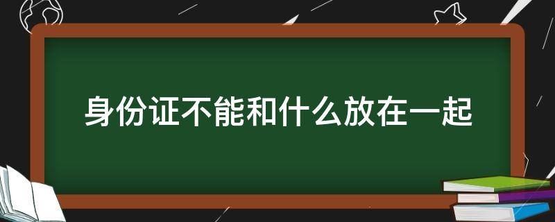 身份证不能和什么放在一起会消磁 身份证不能和什么放在一起