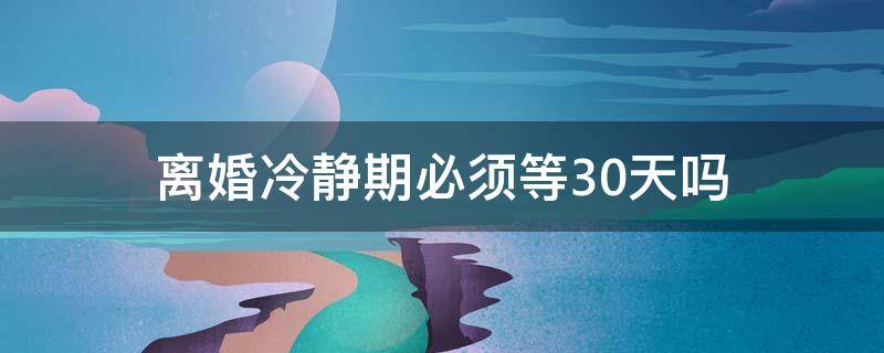 协议离婚冷静期必须等30天吗 离婚冷静期必须等30天吗