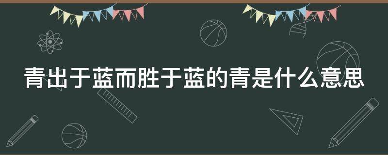 青出于蓝而胜于蓝的青是什么意思 青出于蓝而胜于蓝的意思是什么呢