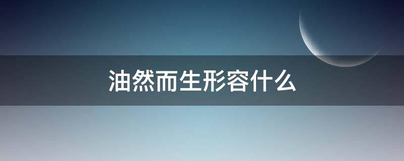 油然而生形容什么 油然而生的词义是什么