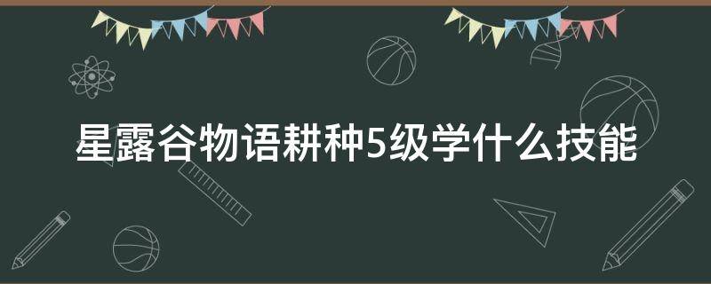 星露谷物语耕种5级学什么技能 星露谷物语农耕五级选什么职业