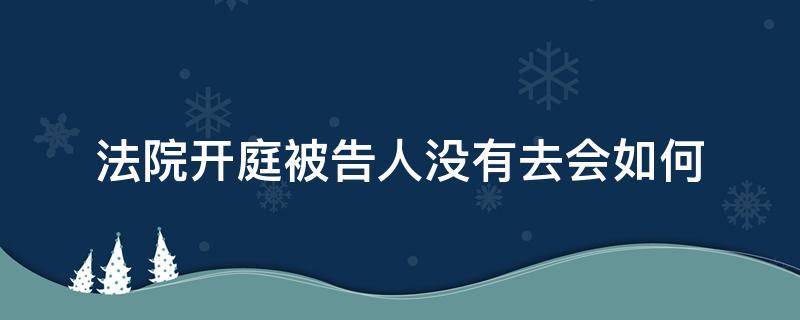 如果开庭被告人不去会是什么结果? 法院开庭被告人没有去会如何